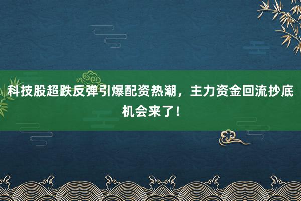 科技股超跌反弹引爆配资热潮，主力资金回流抄底机会来了！