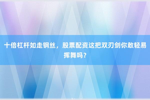 十倍杠杆如走钢丝，股票配资这把双刃剑你敢轻易挥舞吗？