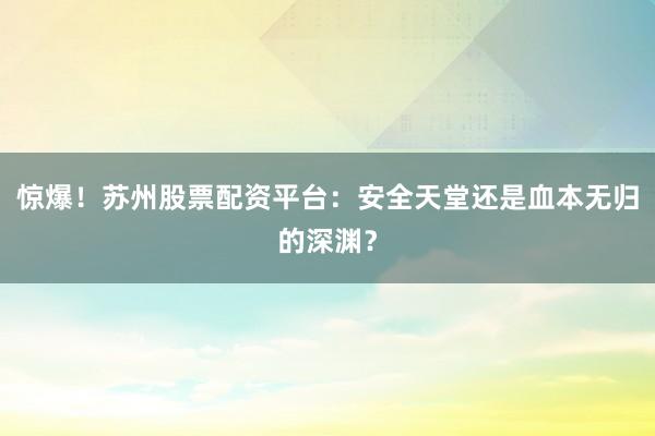 惊爆！苏州股票配资平台：安全天堂还是血本无归的深渊？