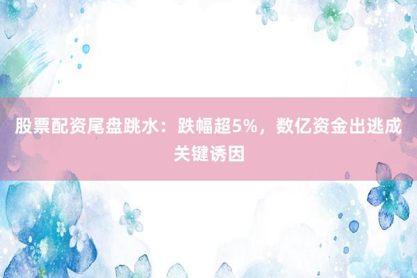 股票配资尾盘跳水：跌幅超5%，数亿资金出逃成关键诱因