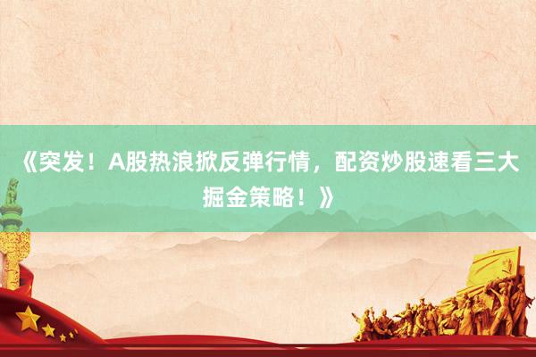 《突发！A股热浪掀反弹行情，配资炒股速看三大掘金策略！》