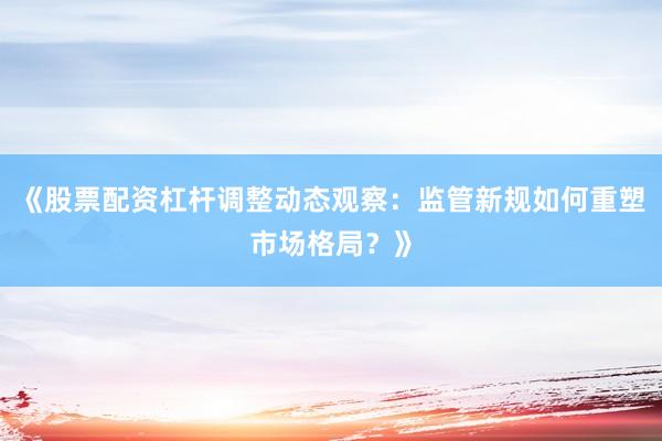 《股票配资杠杆调整动态观察：监管新规如何重塑市场格局？》