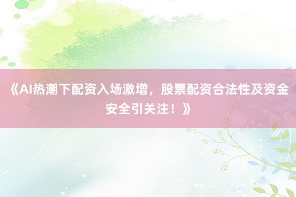 《AI热潮下配资入场激增，股票配资合法性及资金安全引关注！》