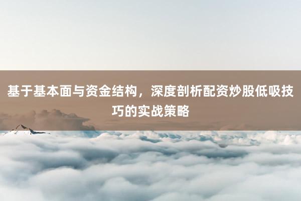 基于基本面与资金结构，深度剖析配资炒股低吸技巧的实战策略