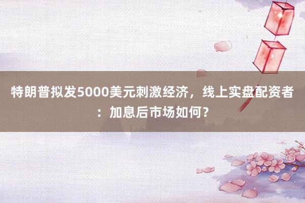 特朗普拟发5000美元刺激经济，线上实盘配资者：加息后市场如何？