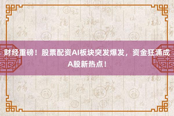 财经重磅！股票配资AI板块突发爆发，资金狂涌成A股新热点！