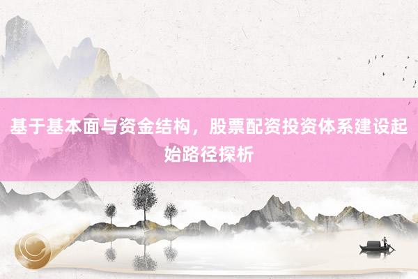 基于基本面与资金结构，股票配资投资体系建设起始路径探析