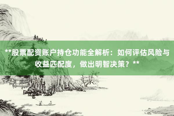 **股票配资账户持仓功能全解析：如何评估风险与收益匹配度，做出明智决策？**