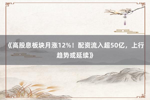 《高股息板块月涨12%！配资流入超50亿，上行趋势或延续》