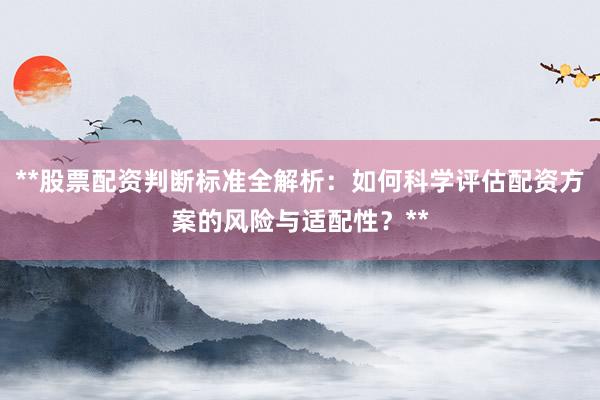 **股票配资判断标准全解析：如何科学评估配资方案的风险与适配性？**