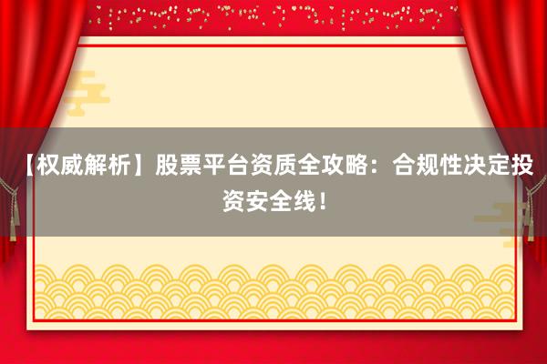 【权威解析】股票平台资质全攻略：合规性决定投资安全线！