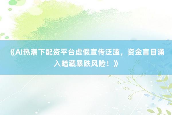 《AI热潮下配资平台虚假宣传泛滥，资金盲目涌入暗藏暴跌风险！》