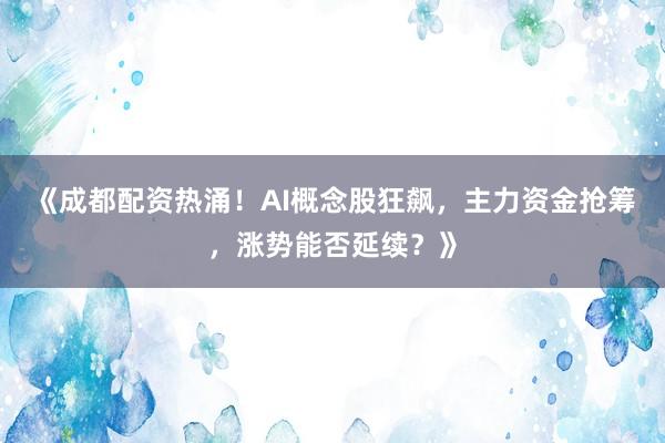 《成都配资热涌！AI概念股狂飙，主力资金抢筹，涨势能否延续？》
