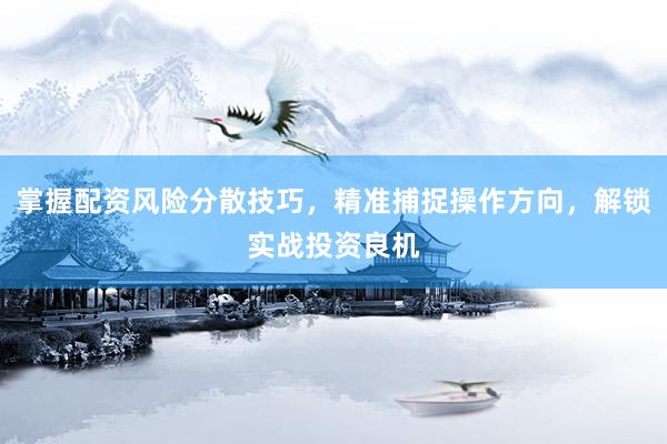 掌握配资风险分散技巧，精准捕捉操作方向，解锁实战投资良机