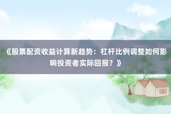 《股票配资收益计算新趋势：杠杆比例调整如何影响投资者实际回报？》