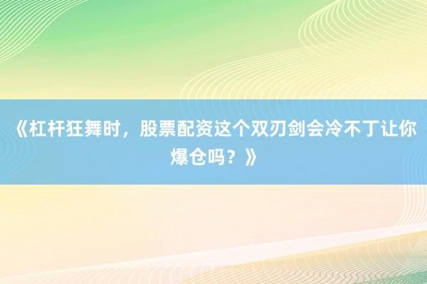 《杠杆狂舞时，股票配资这个双刃剑会冷不丁让你爆仓吗？》