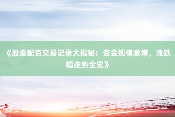 《股票配资交易记录大揭秘：资金规模激增，涨跌幅走势全览》