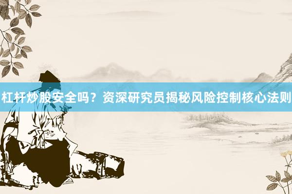 杠杆炒股安全吗？资深研究员揭秘风险控制核心法则