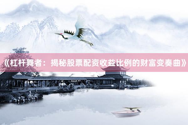 《杠杆舞者：揭秘股票配资收益比例的财富变奏曲》