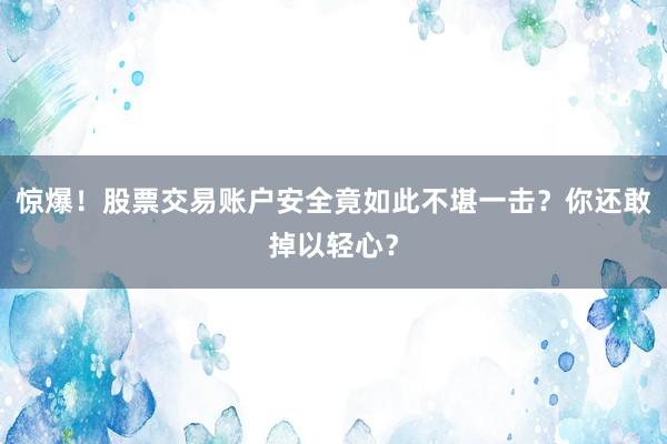 惊爆！股票交易账户安全竟如此不堪一击？你还敢掉以轻心？