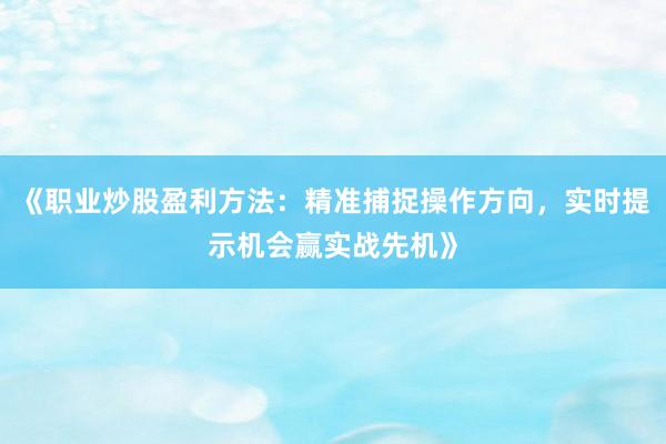 《职业炒股盈利方法：精准捕捉操作方向，实时提示机会赢实战先机》