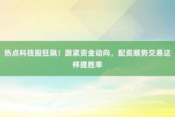 热点科技股狂飙！跟紧资金动向，配资顺势交易这样提胜率