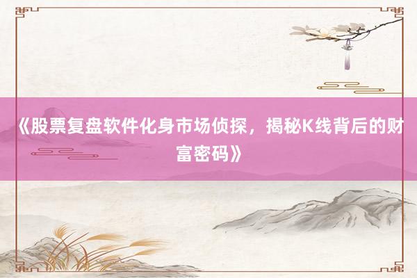《股票复盘软件化身市场侦探，揭秘K线背后的财富密码》