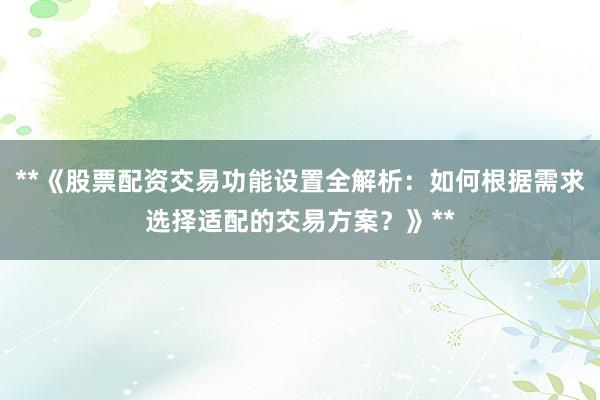 **《股票配资交易功能设置全解析：如何根据需求选择适配的交易方案？》**