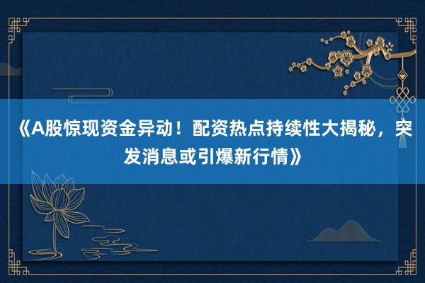 《A股惊现资金异动！配资热点持续性大揭秘，突发消息或引爆新行情》