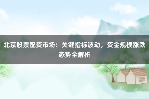 北京股票配资市场：关键指标波动，资金规模涨跌态势全解析