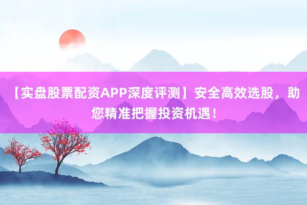 【实盘股票配资APP深度评测】安全高效选股，助您精准把握投资机遇！