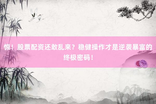 惊！股票配资还敢乱来？稳健操作才是逆袭暴富的终极密码！