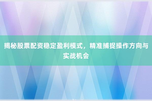 揭秘股票配资稳定盈利模式，精准捕捉操作方向与实战机会