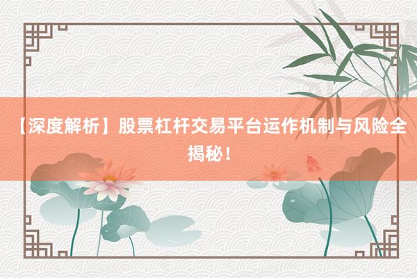 【深度解析】股票杠杆交易平台运作机制与风险全揭秘！