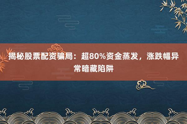 揭秘股票配资骗局：超80%资金蒸发，涨跌幅异常暗藏陷阱