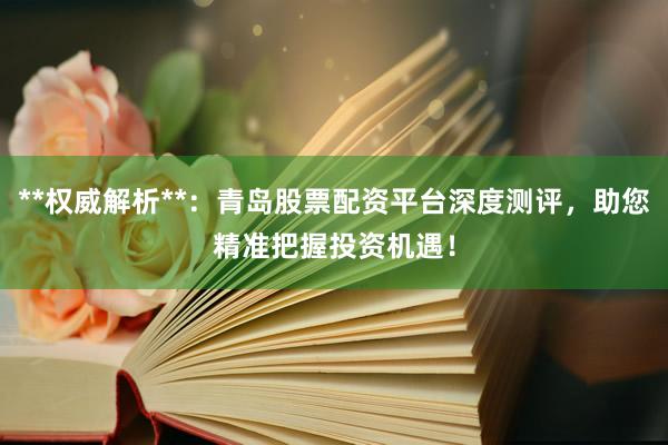 **权威解析**：青岛股票配资平台深度测评，助您精准把握投资机遇！