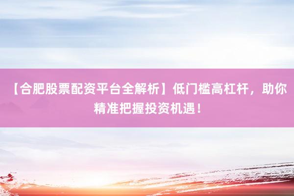 【合肥股票配资平台全解析】低门槛高杠杆，助你精准把握投资机遇！