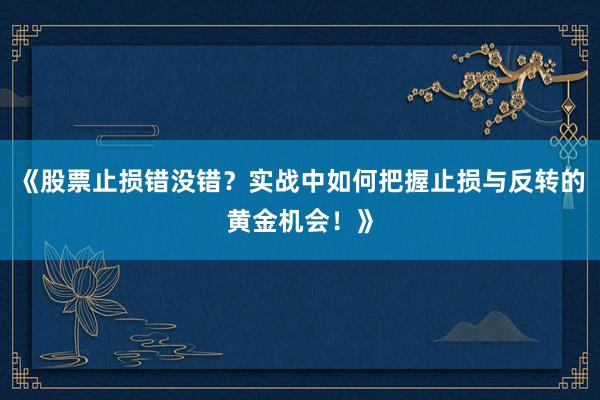《股票止损错没错？实战中如何把握止损与反转的黄金机会！》
