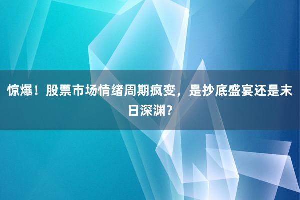 惊爆！股票市场情绪周期疯变，是抄底盛宴还是末日深渊？