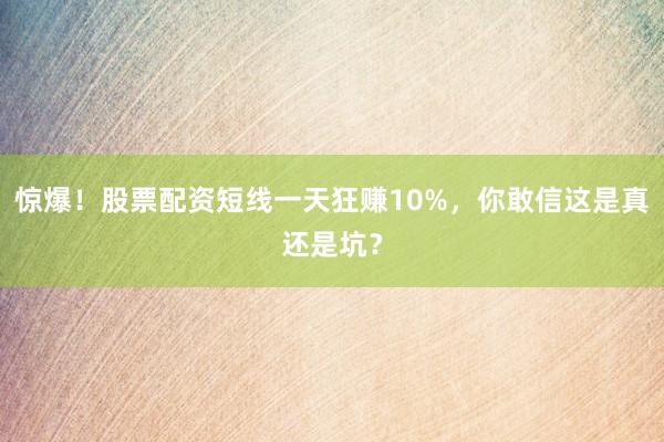 惊爆！股票配资短线一天狂赚10%，你敢信这是真还是坑？
