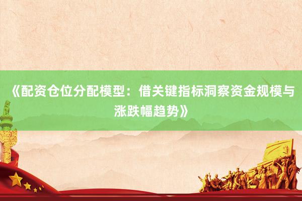 《配资仓位分配模型：借关键指标洞察资金规模与涨跌幅趋势》