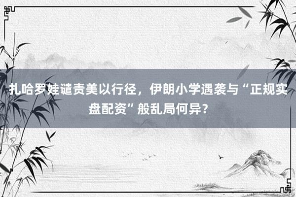 扎哈罗娃谴责美以行径，伊朗小学遇袭与“正规实盘配资”般乱局何异？