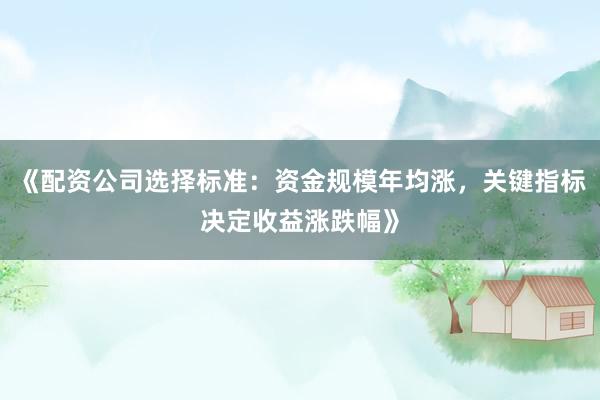 《配资公司选择标准：资金规模年均涨，关键指标决定收益涨跌幅》
