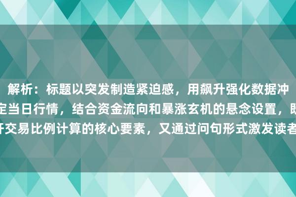 解析：标题以突发制造紧迫感，用飙升强化数据冲击力，通过热点板块绑定当日行情，结合资金流向和暴涨玄机的悬念设置，既符合杠杆交易比例计算的核心要素，又通过问句形式激发读者探究欲，符合财经快讯的传播特性。