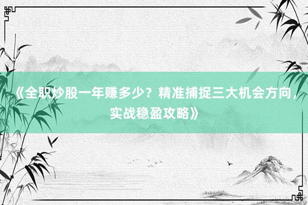 《全职炒股一年赚多少？精准捕捉三大机会方向，实战稳盈攻略》