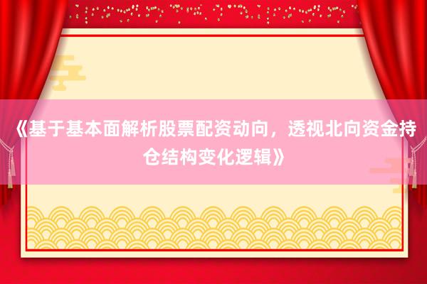 《基于基本面解析股票配资动向,透视北向资金持仓结构变化逻辑》