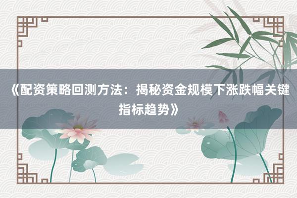 《配资策略回测方法：揭秘资金规模下涨跌幅关键指标趋势》