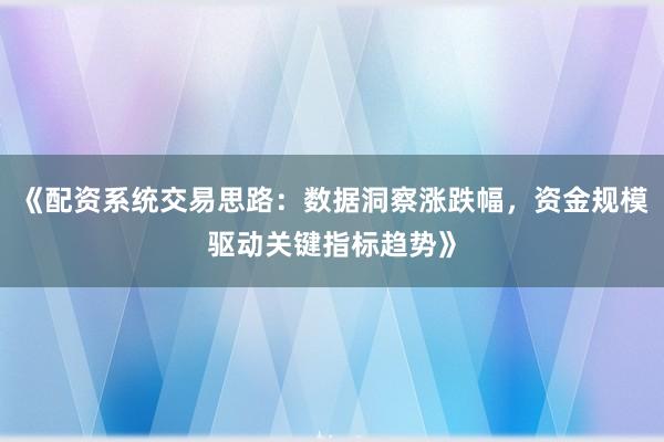 《配资系统交易思路:数据洞察涨跌幅,资金规模驱动关键指标趋势》