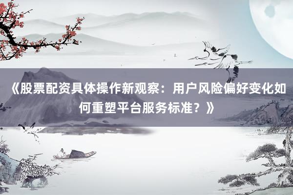 《股票配资具体操作新观察：用户风险偏好变化如何重塑平台服务标准？》