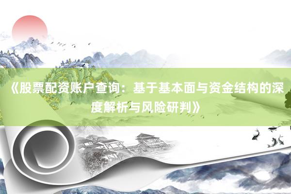 《股票配资账户查询：基于基本面与资金结构的深度解析与风险研判》